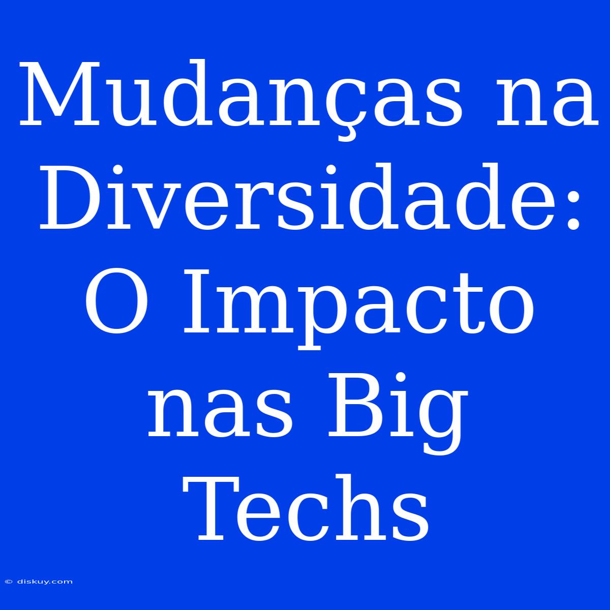 Mudanças Na Diversidade: O Impacto Nas Big Techs