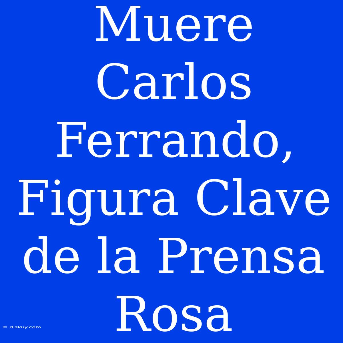 Muere Carlos Ferrando, Figura Clave De La Prensa Rosa