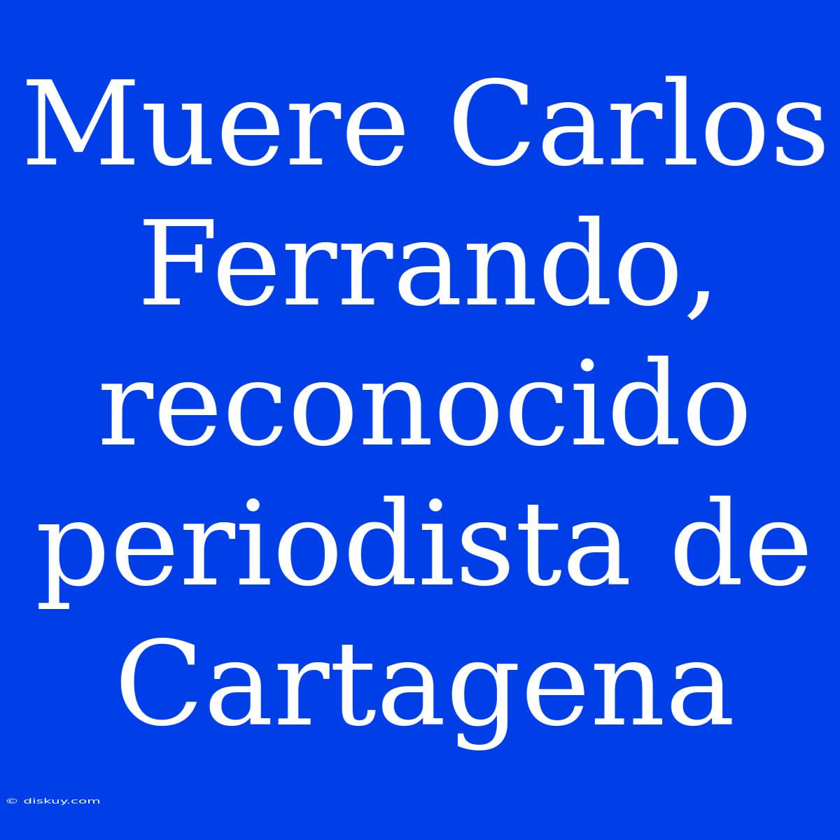 Muere Carlos Ferrando, Reconocido Periodista De Cartagena