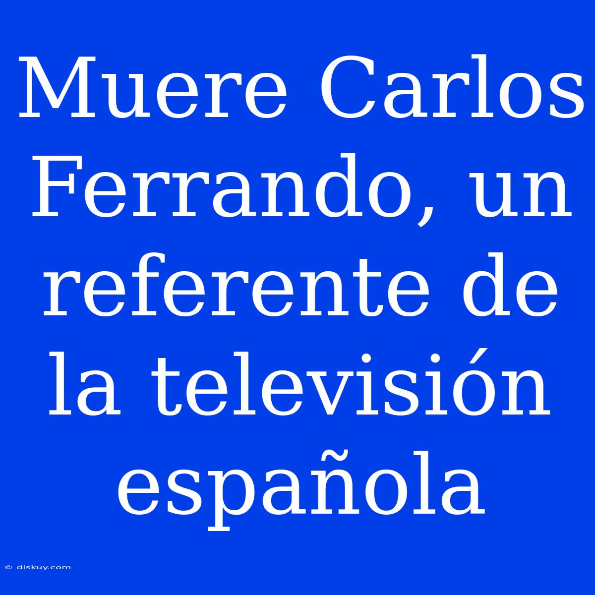 Muere Carlos Ferrando, Un Referente De La Televisión Española