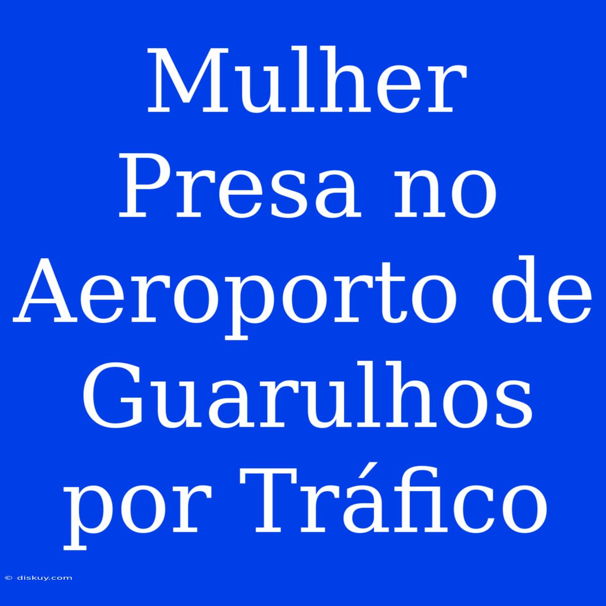 Mulher Presa No Aeroporto De Guarulhos Por Tráfico