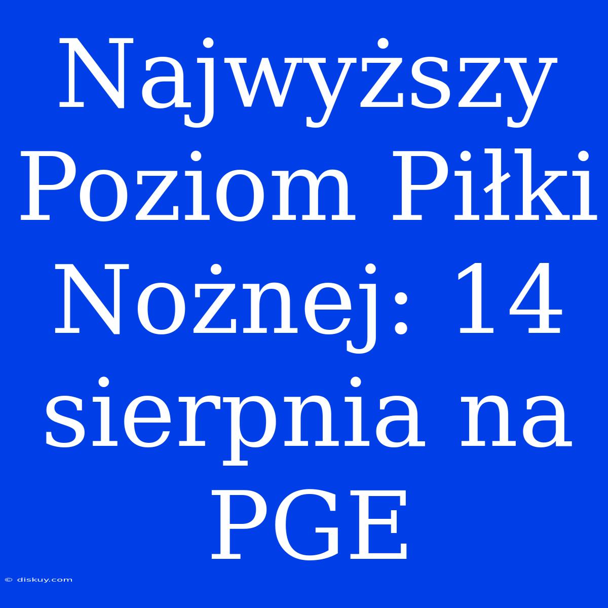 Najwyższy Poziom Piłki Nożnej: 14 Sierpnia Na PGE