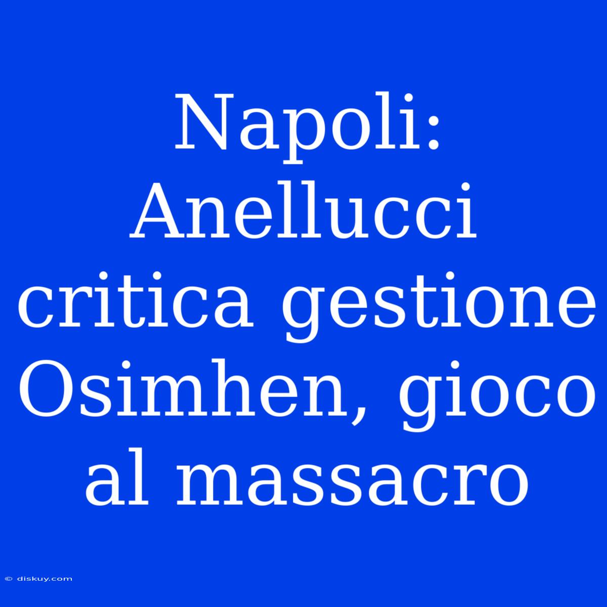 Napoli: Anellucci Critica Gestione Osimhen, Gioco Al Massacro