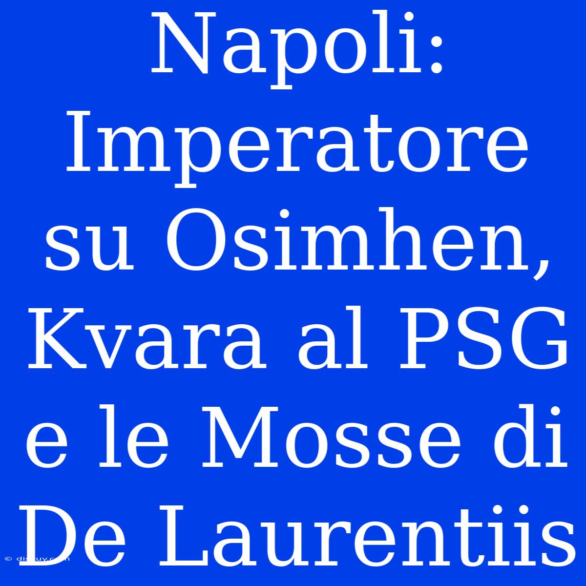 Napoli: Imperatore Su Osimhen, Kvara Al PSG E Le Mosse Di De Laurentiis