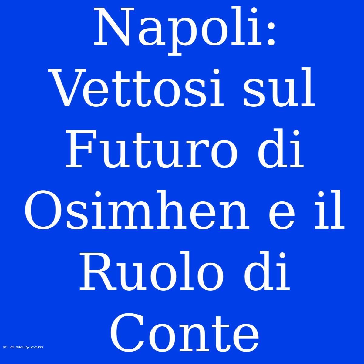 Napoli: Vettosi Sul Futuro Di Osimhen E Il Ruolo Di Conte