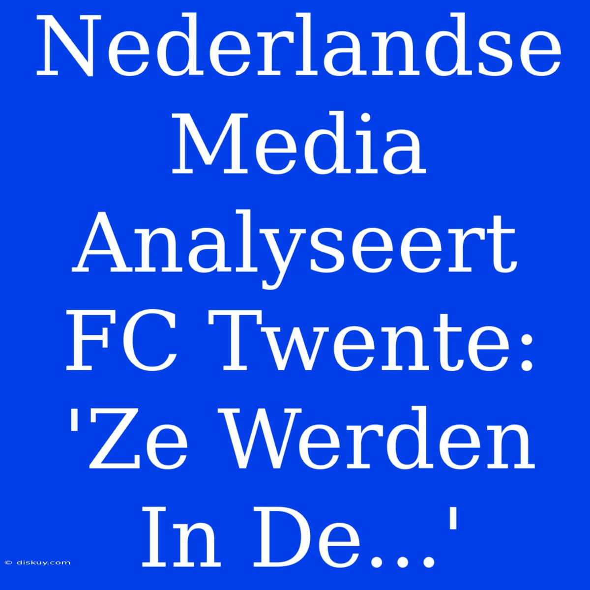 Nederlandse Media Analyseert FC Twente: 'Ze Werden In De...'