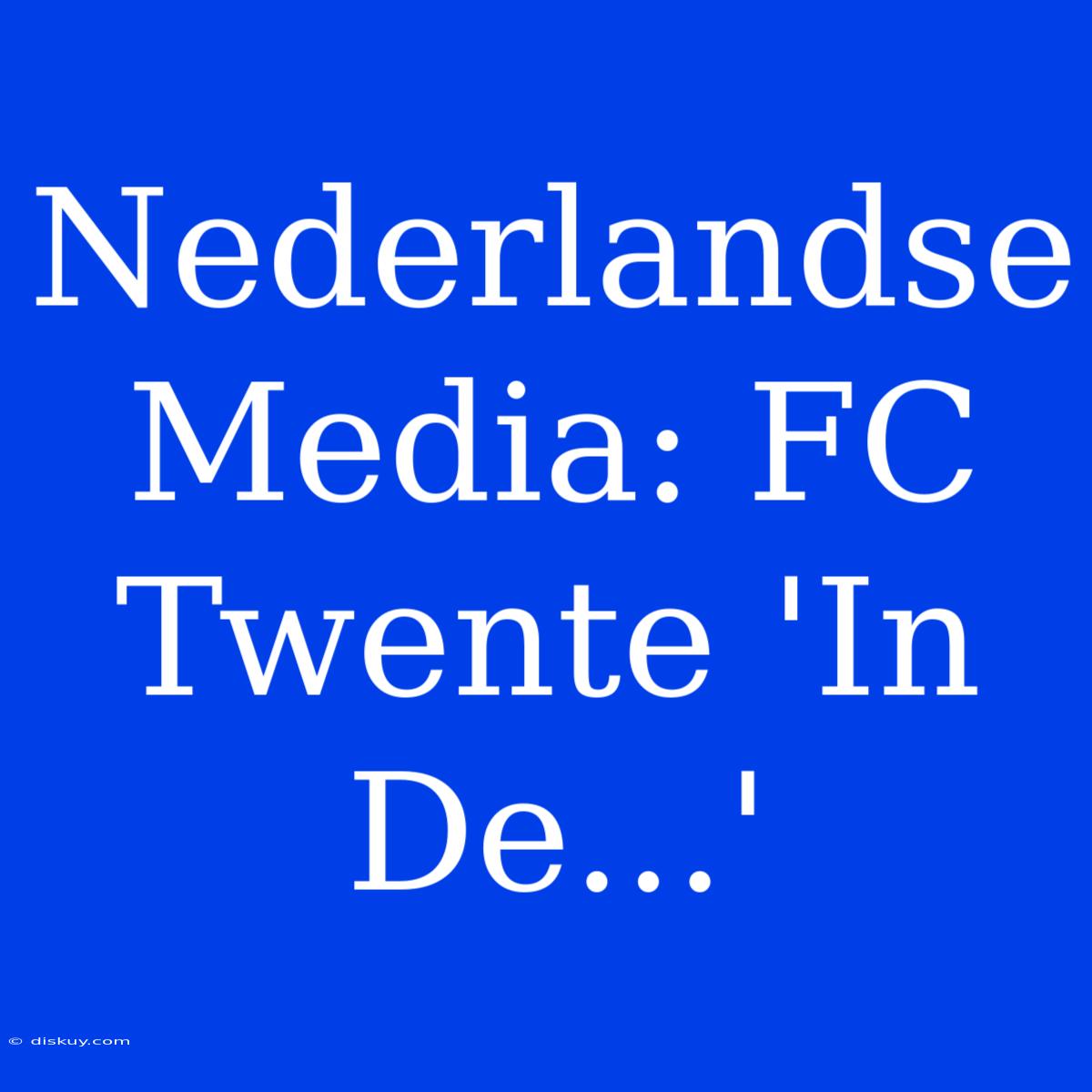 Nederlandse Media: FC Twente 'In De...'