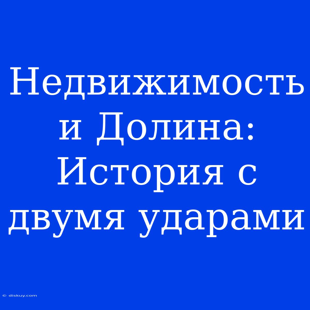 Недвижимость И Долина: История С Двумя Ударами