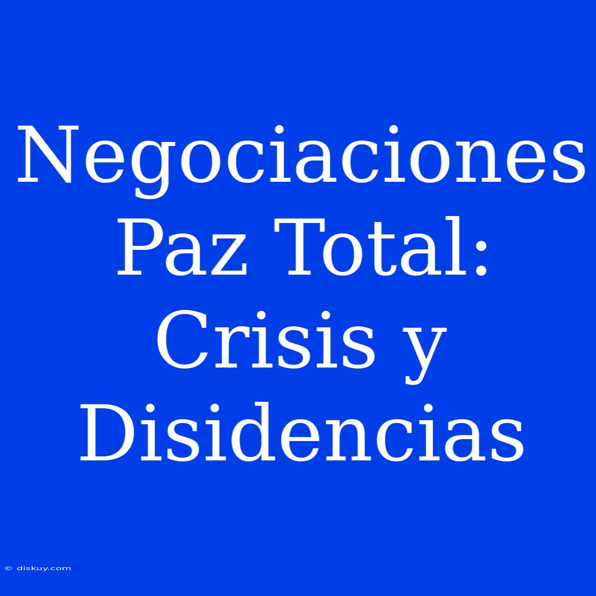 Negociaciones Paz Total: Crisis Y Disidencias