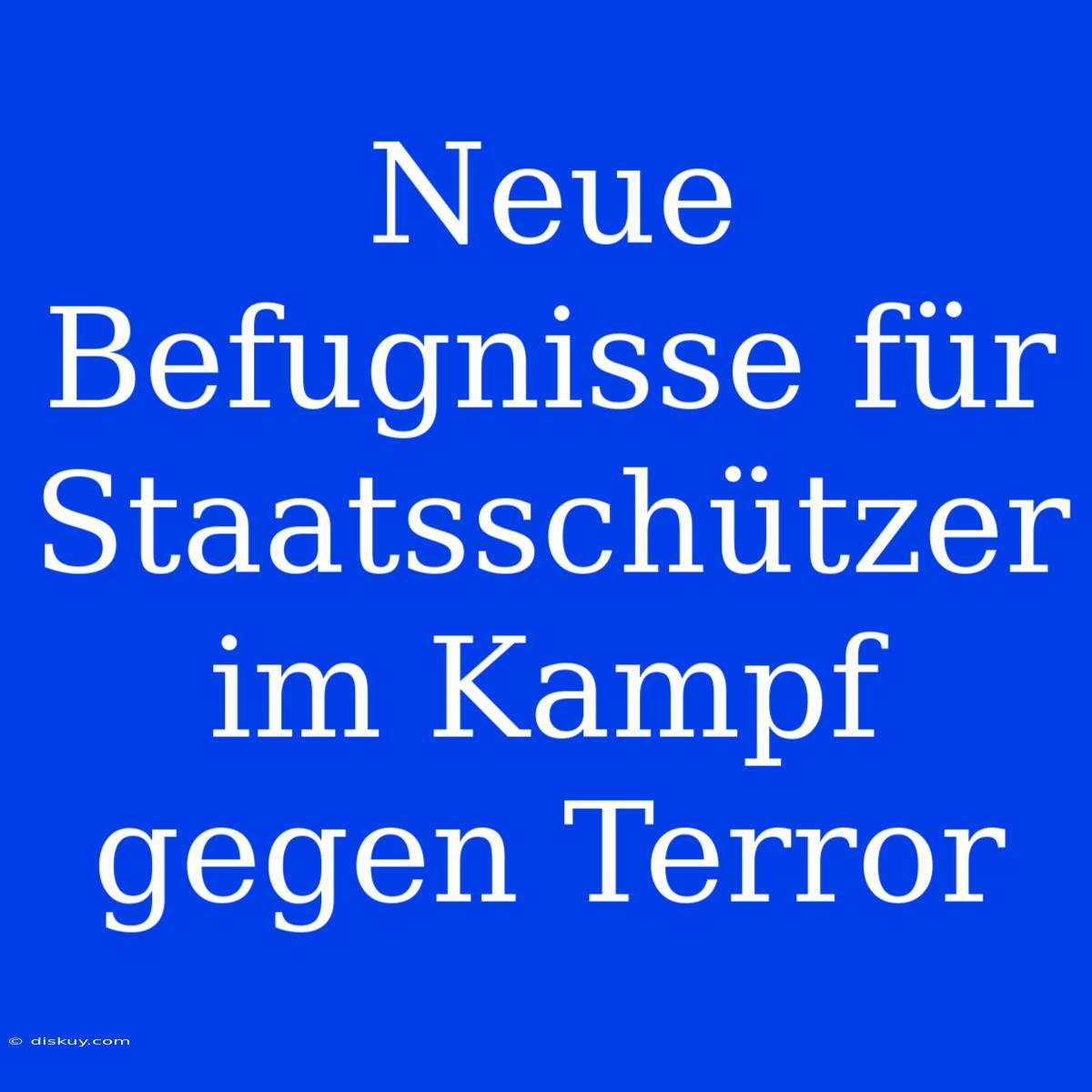 Neue Befugnisse Für Staatsschützer Im Kampf Gegen Terror