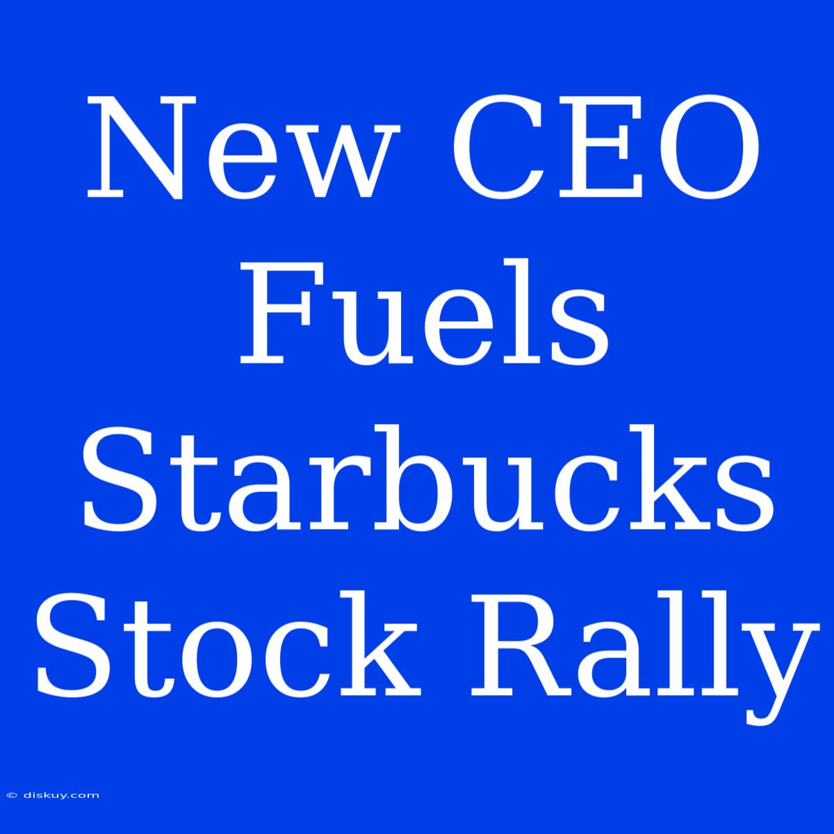 New CEO Fuels Starbucks Stock Rally