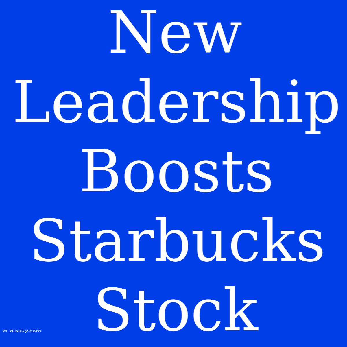 New Leadership Boosts Starbucks Stock