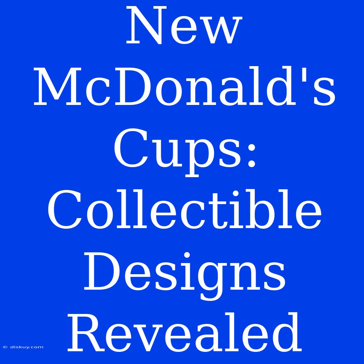 New McDonald's Cups:  Collectible Designs Revealed