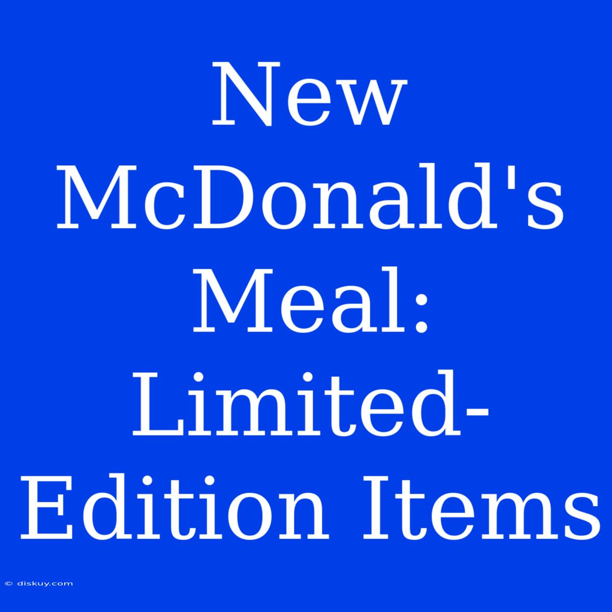 New McDonald's Meal: Limited-Edition Items