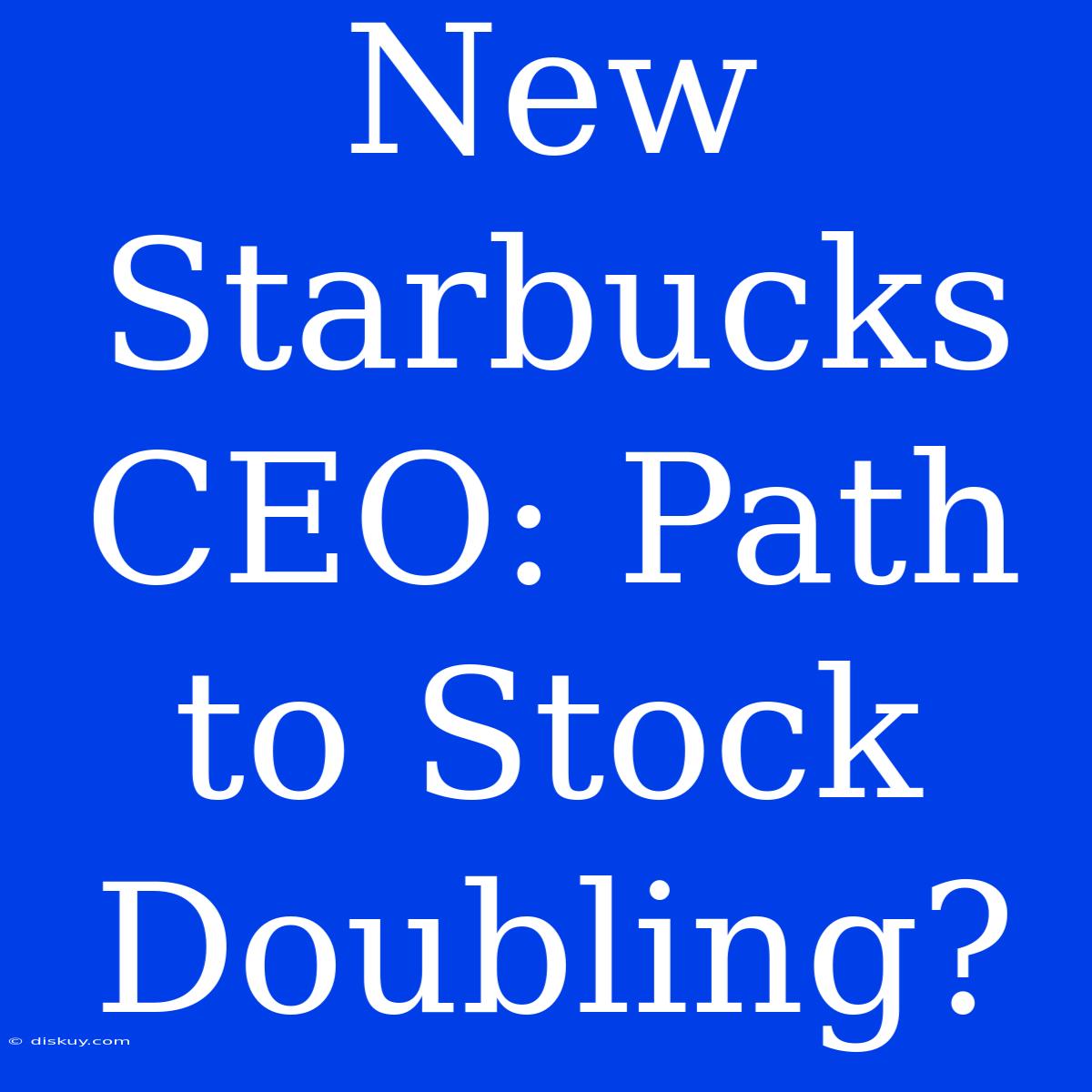 New Starbucks CEO: Path To Stock Doubling?