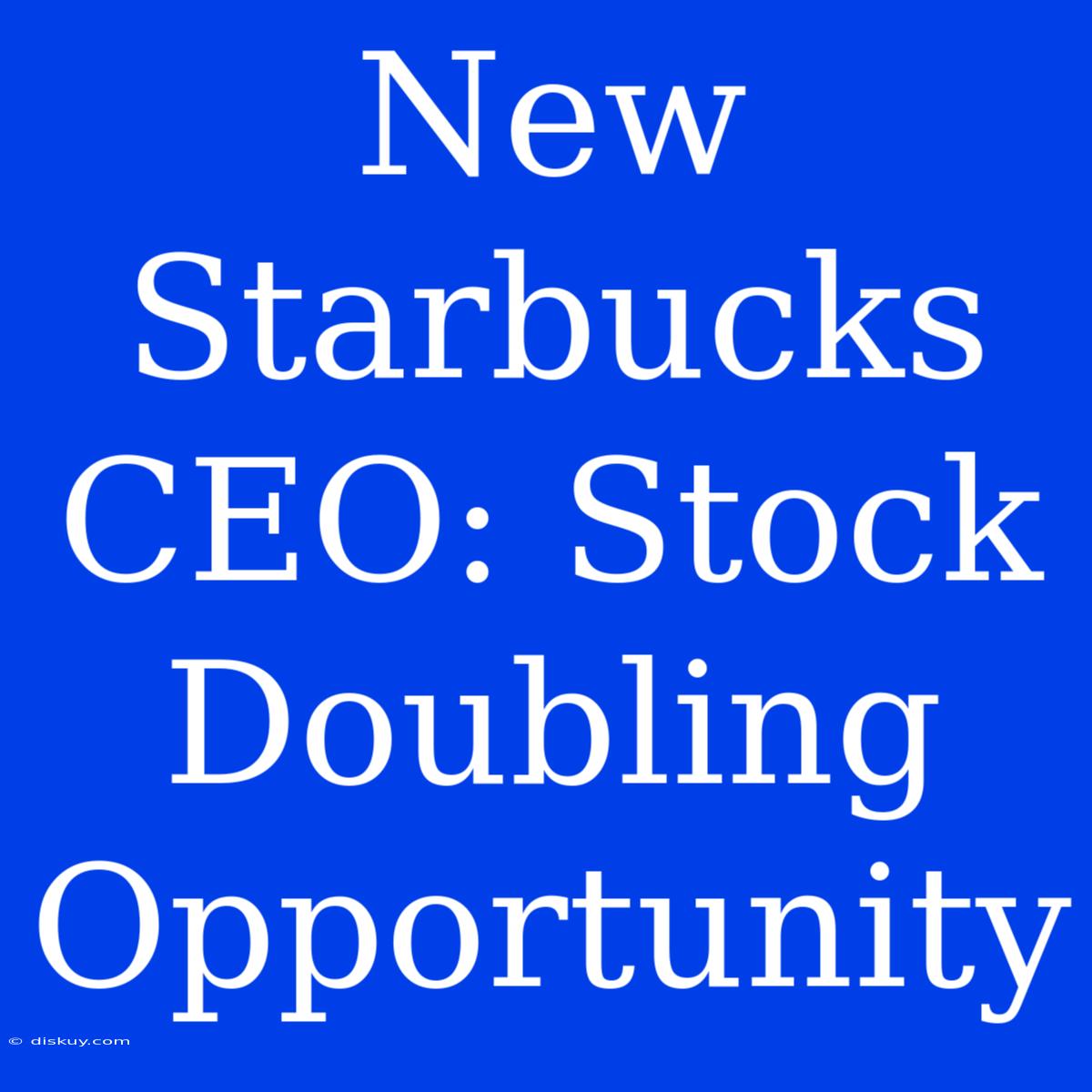 New Starbucks CEO: Stock Doubling Opportunity