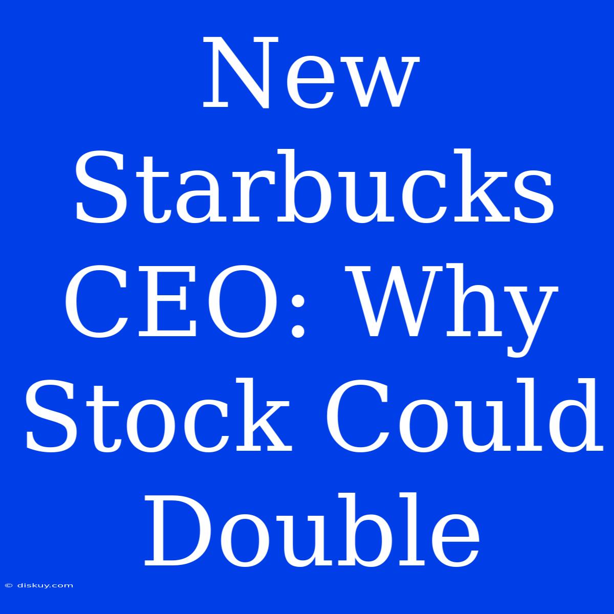 New Starbucks CEO: Why Stock Could Double