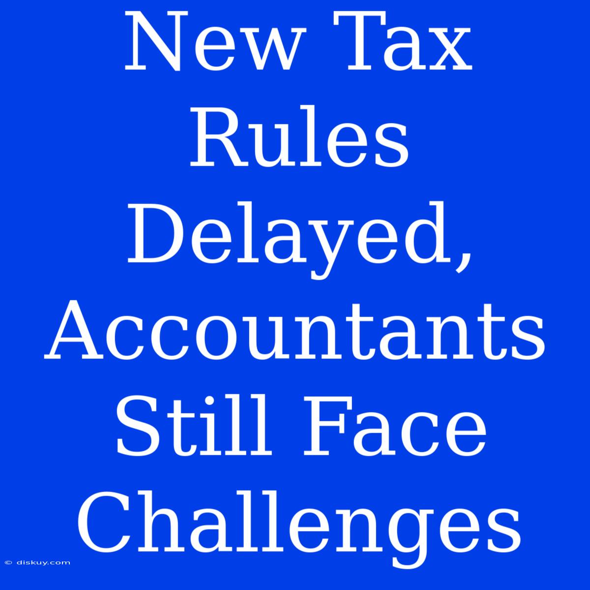 New Tax Rules Delayed, Accountants Still Face Challenges