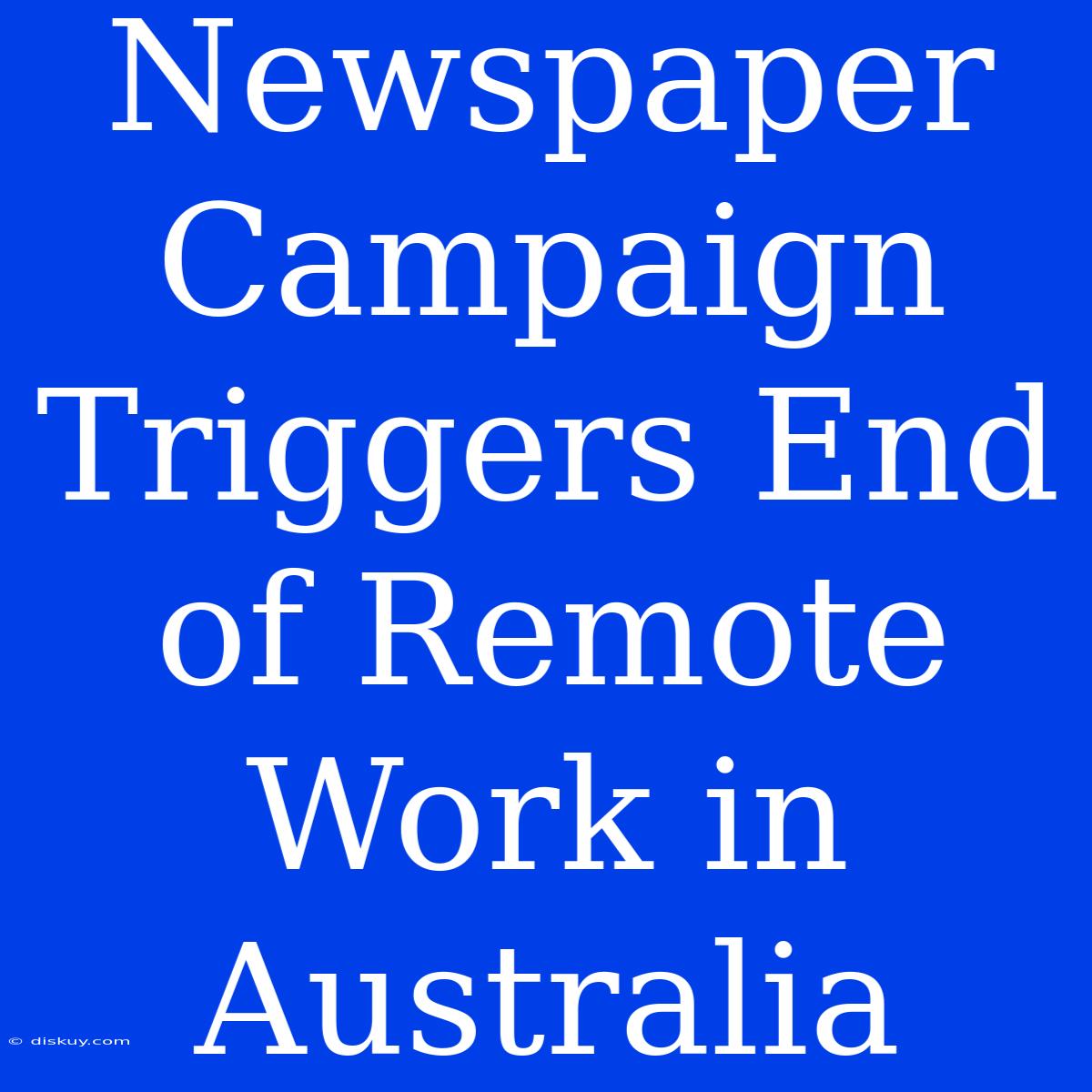 Newspaper Campaign Triggers End Of Remote Work In Australia