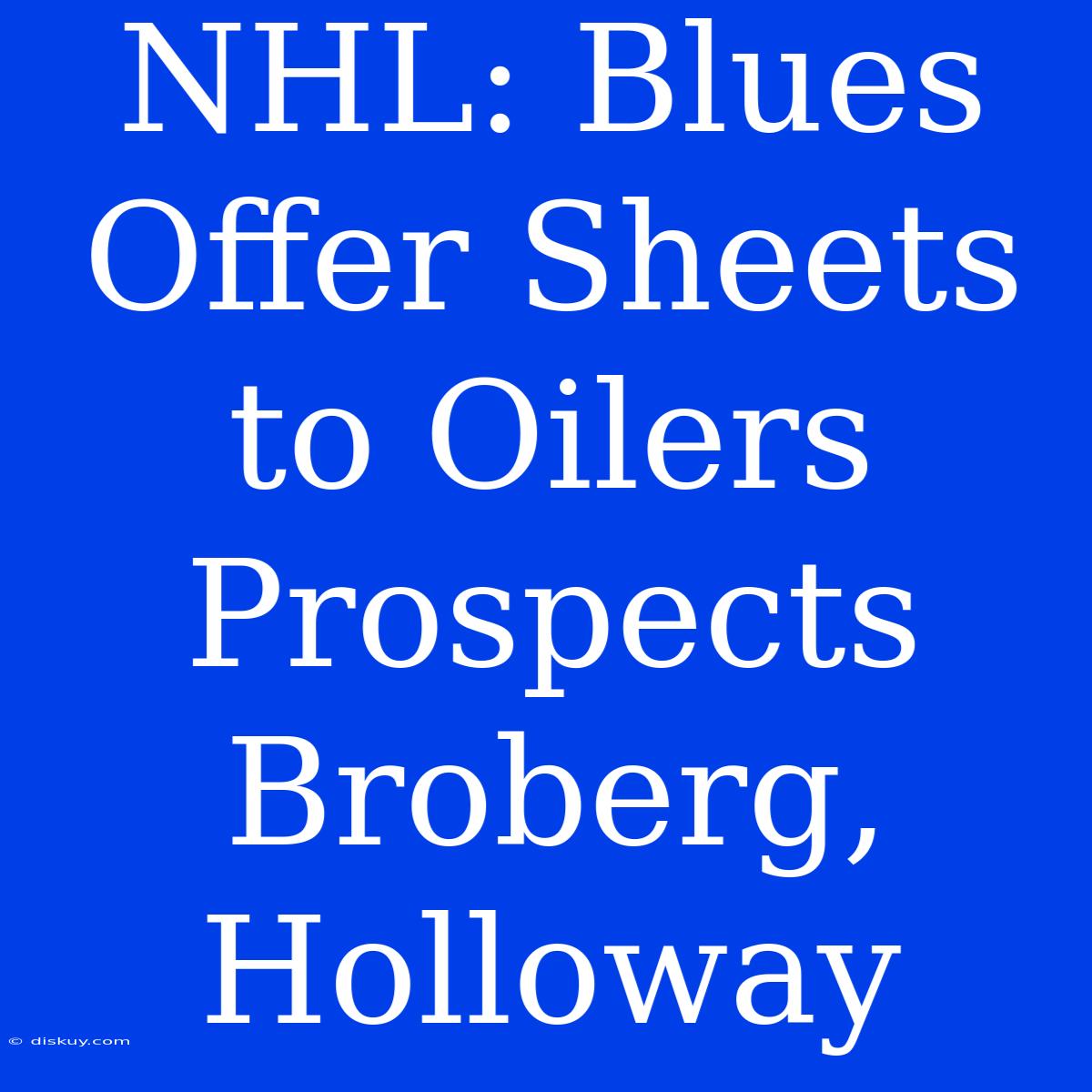 NHL: Blues Offer Sheets To Oilers Prospects Broberg, Holloway