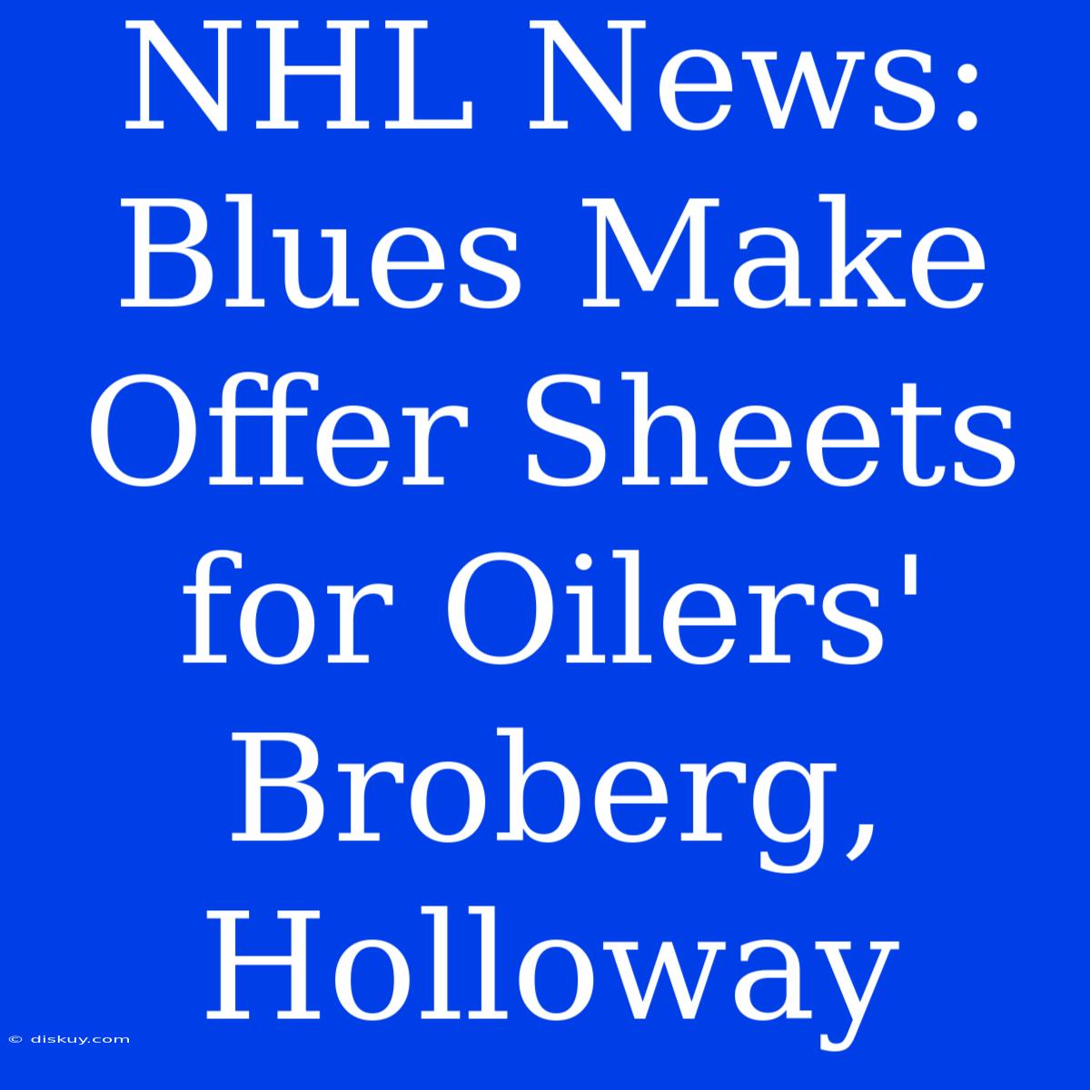 NHL News: Blues Make Offer Sheets For Oilers' Broberg, Holloway