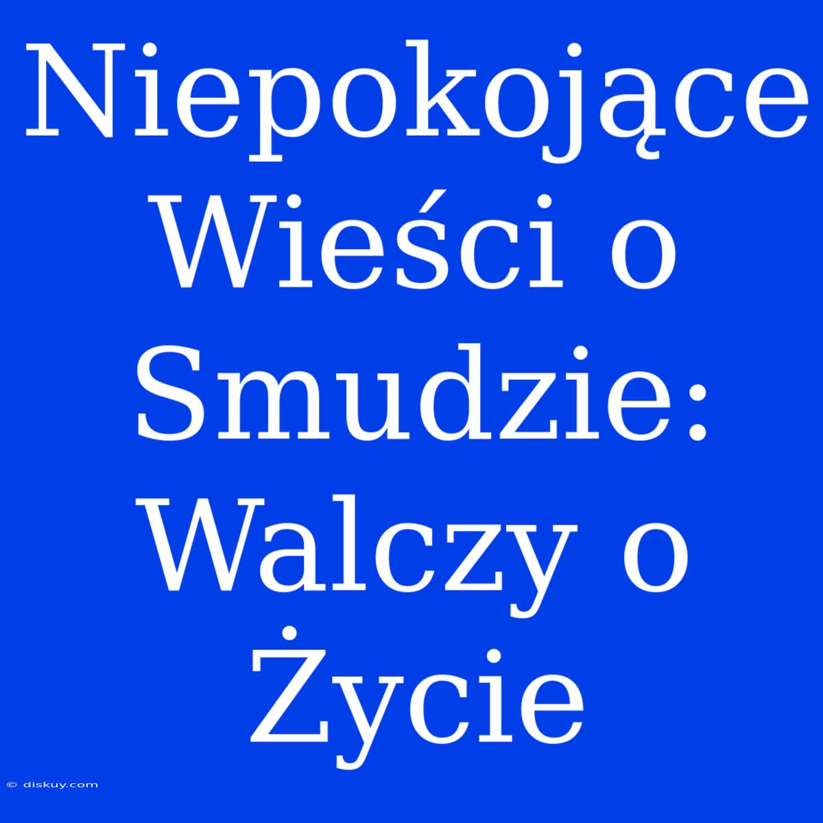 Niepokojące Wieści O Smudzie: Walczy O Życie