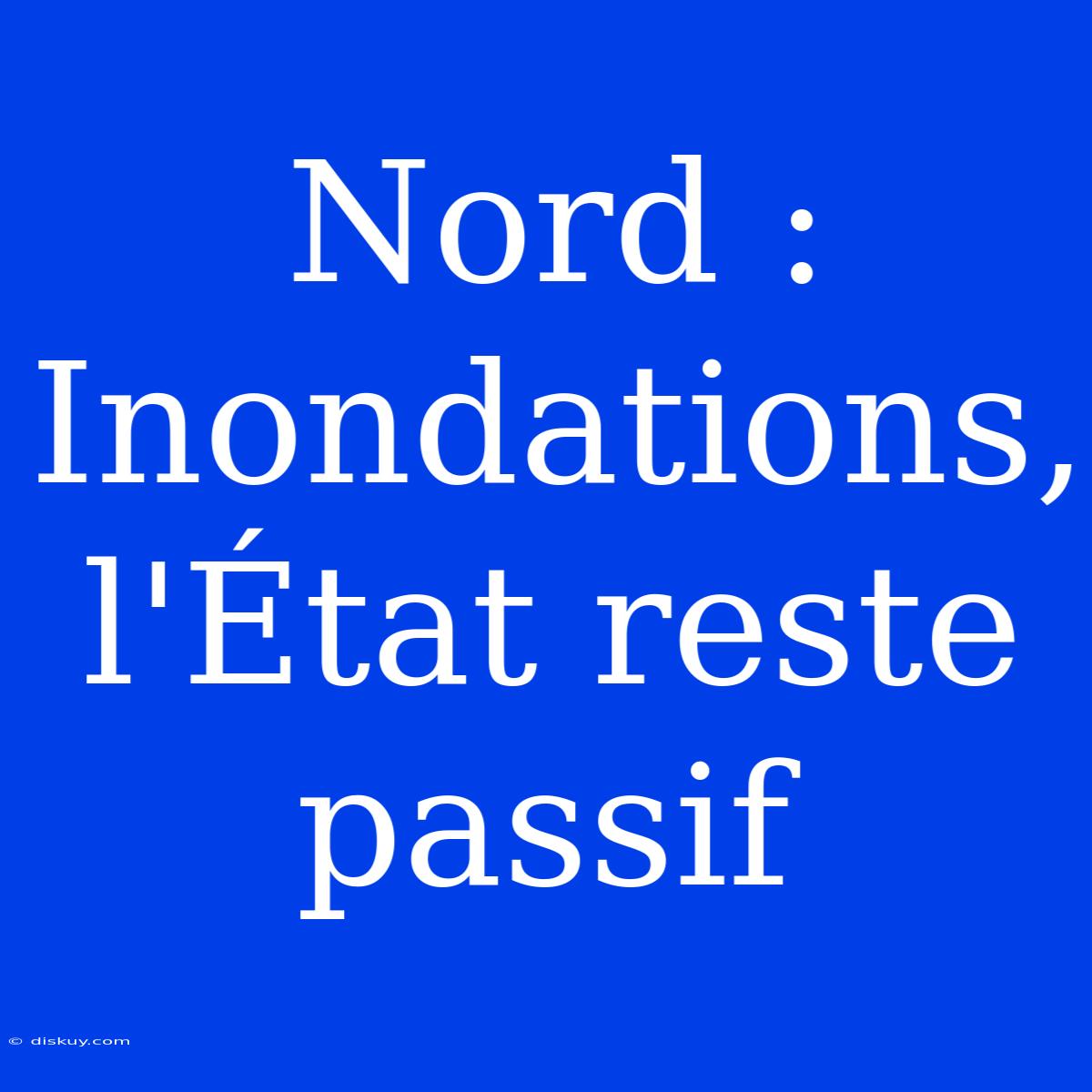 Nord : Inondations, L'État Reste Passif