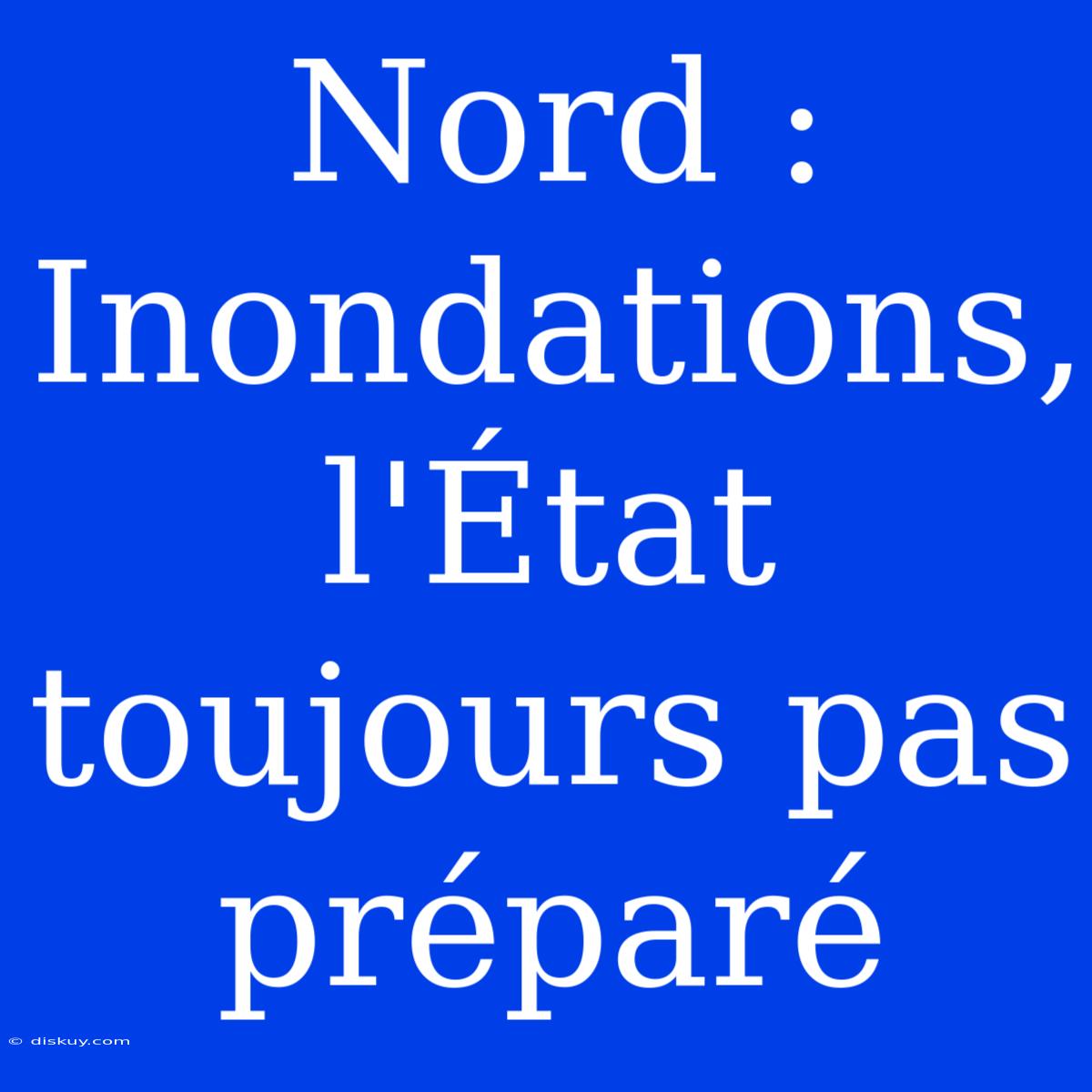 Nord : Inondations, L'État Toujours Pas Préparé