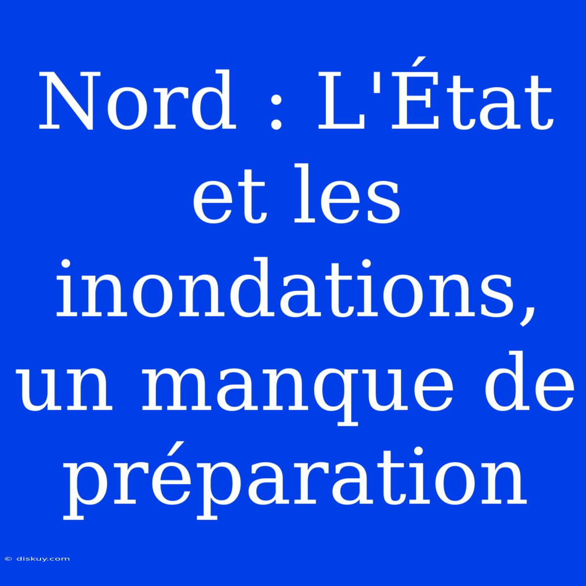 Nord : L'État Et Les Inondations, Un Manque De Préparation