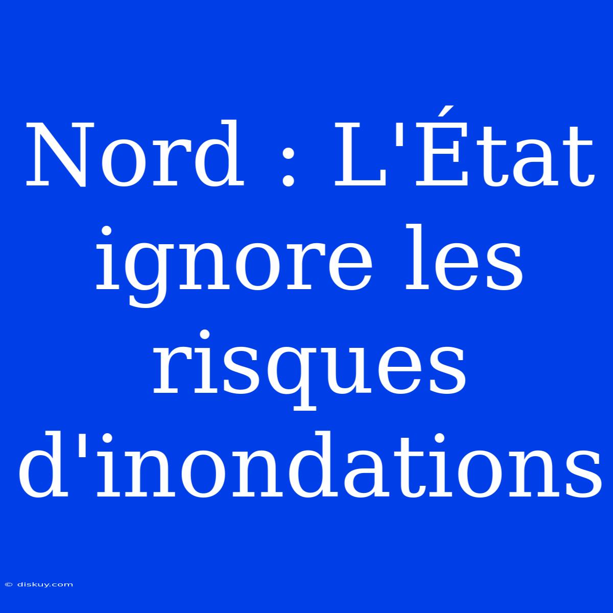 Nord : L'État Ignore Les Risques D'inondations