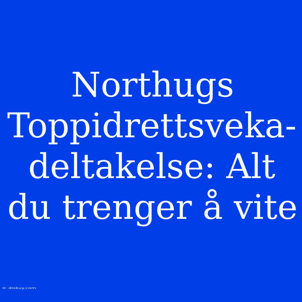 Northugs Toppidrettsveka-deltakelse: Alt Du Trenger Å Vite