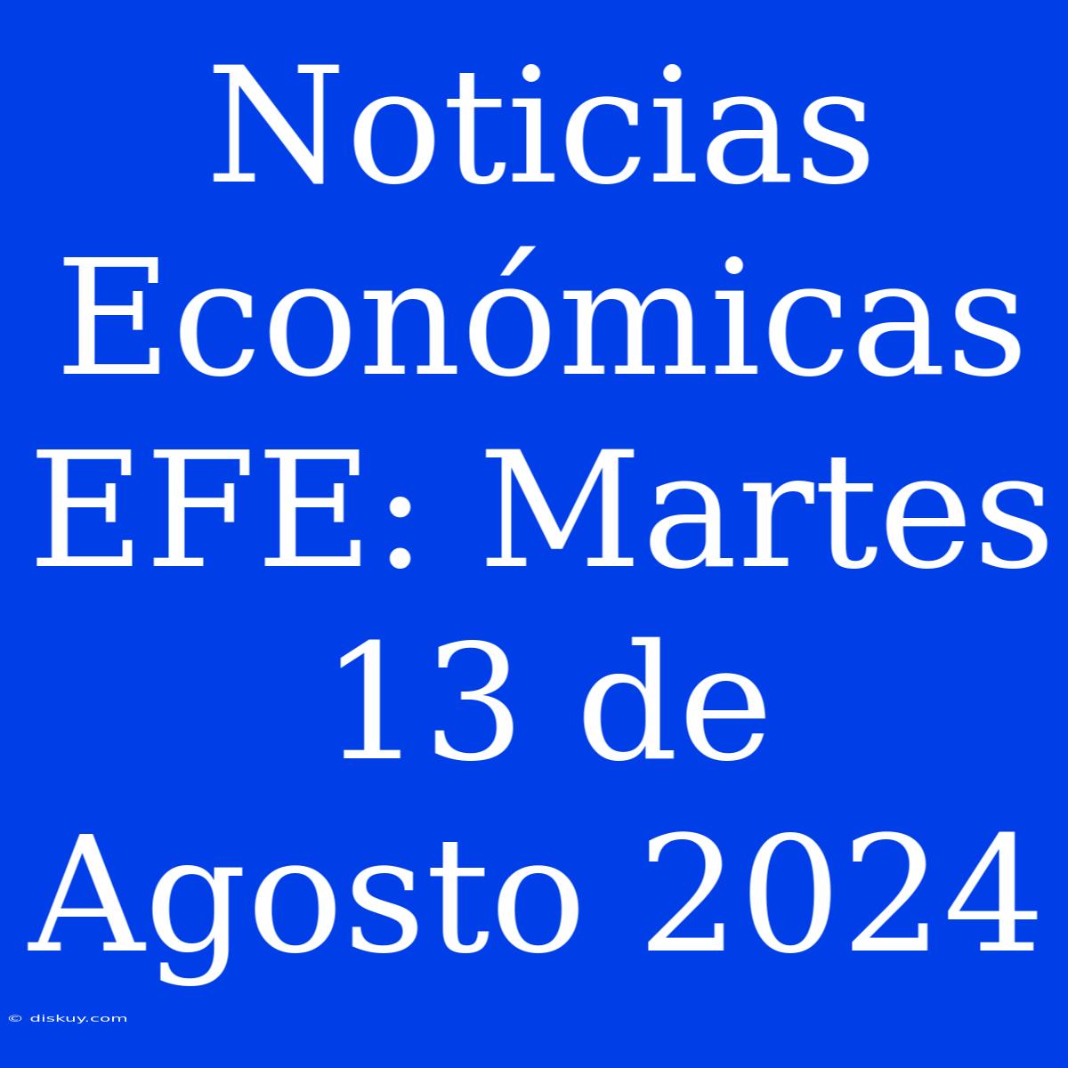 Noticias Económicas EFE: Martes 13 De Agosto 2024