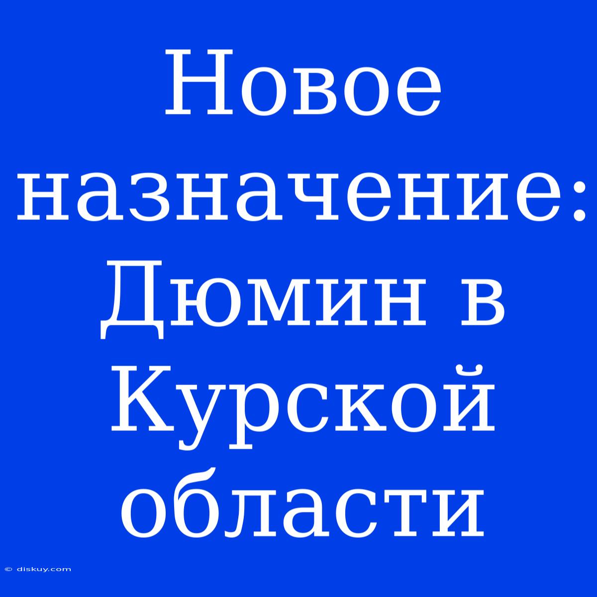 Новое Назначение: Дюмин В Курской Области