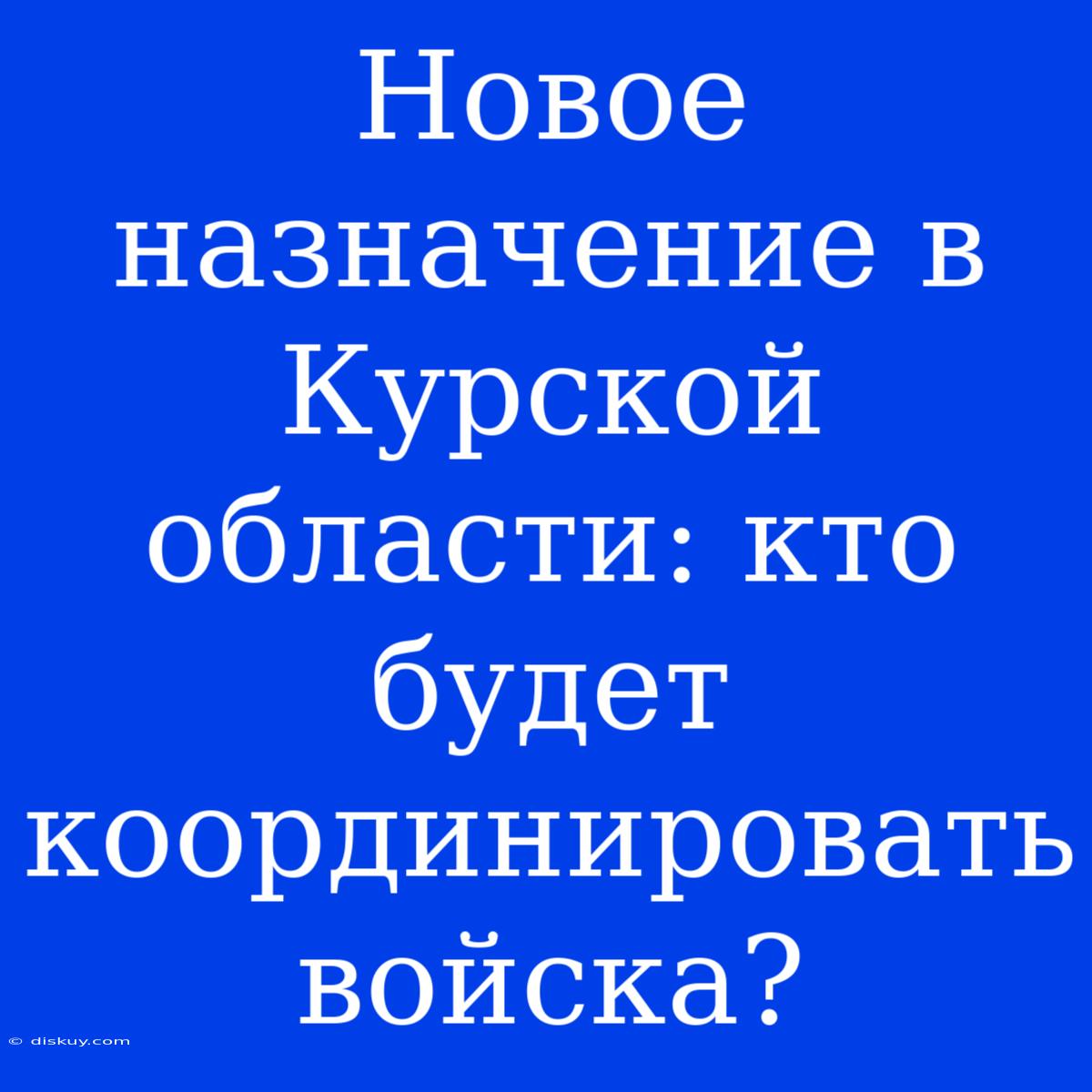 Новое Назначение В Курской Области: Кто Будет Координировать Войска?