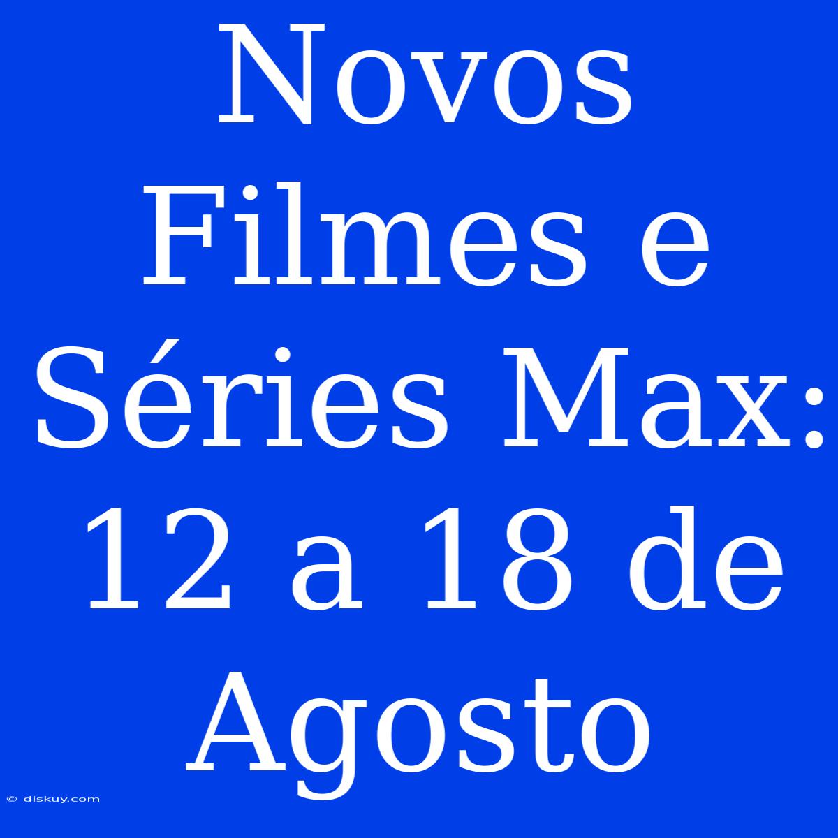 Novos Filmes E Séries Max: 12 A 18 De Agosto