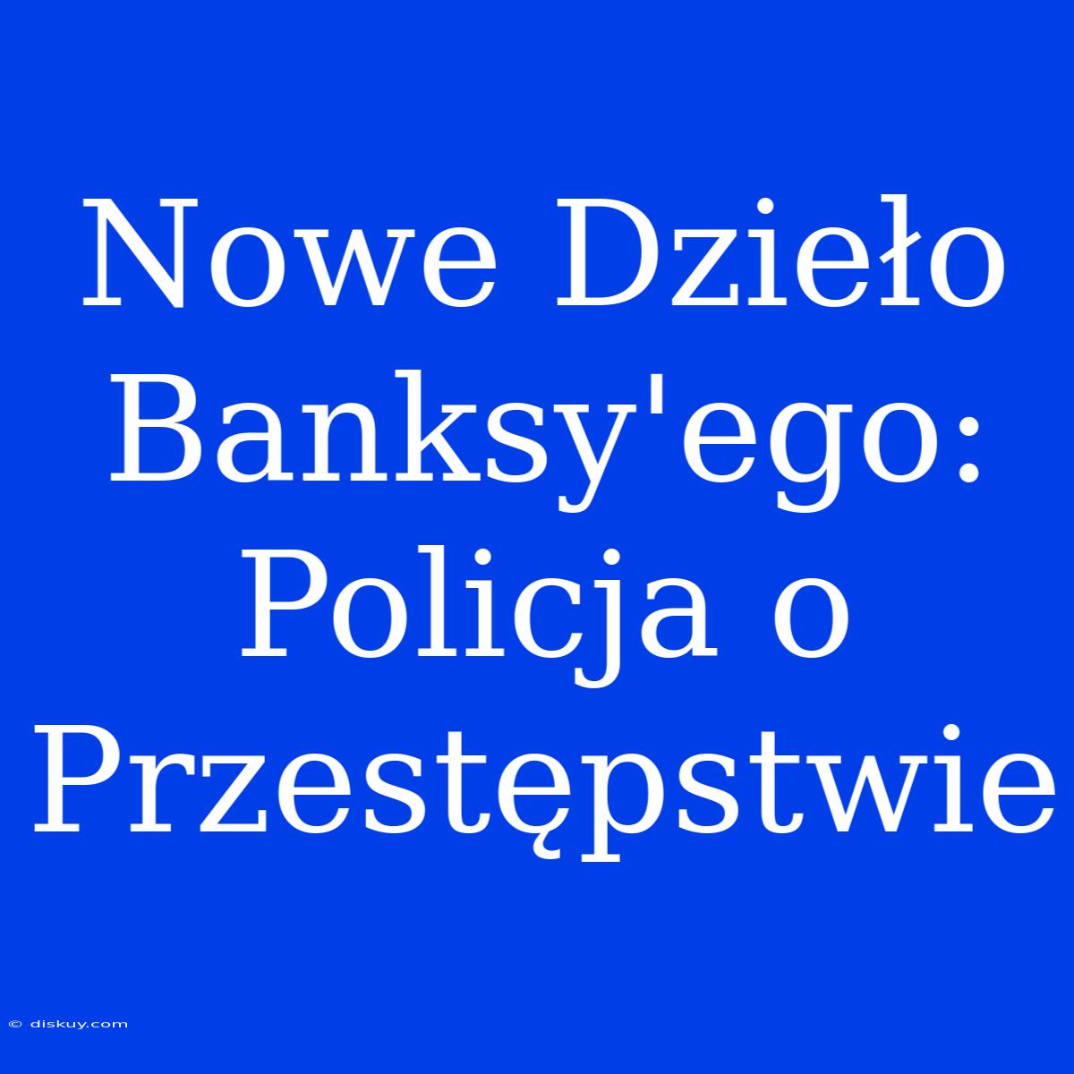 Nowe Dzieło Banksy'ego: Policja O Przestępstwie