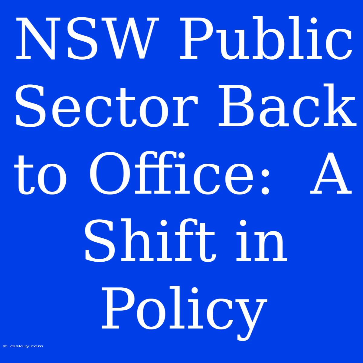 NSW Public Sector Back To Office:  A Shift In Policy