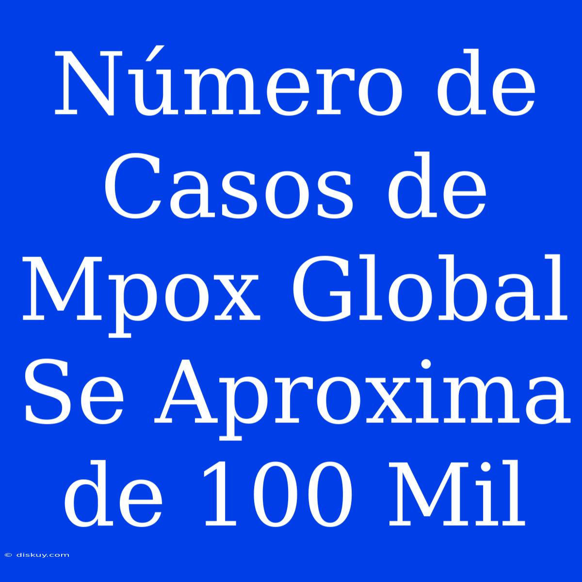 Número De Casos De Mpox Global Se Aproxima De 100 Mil