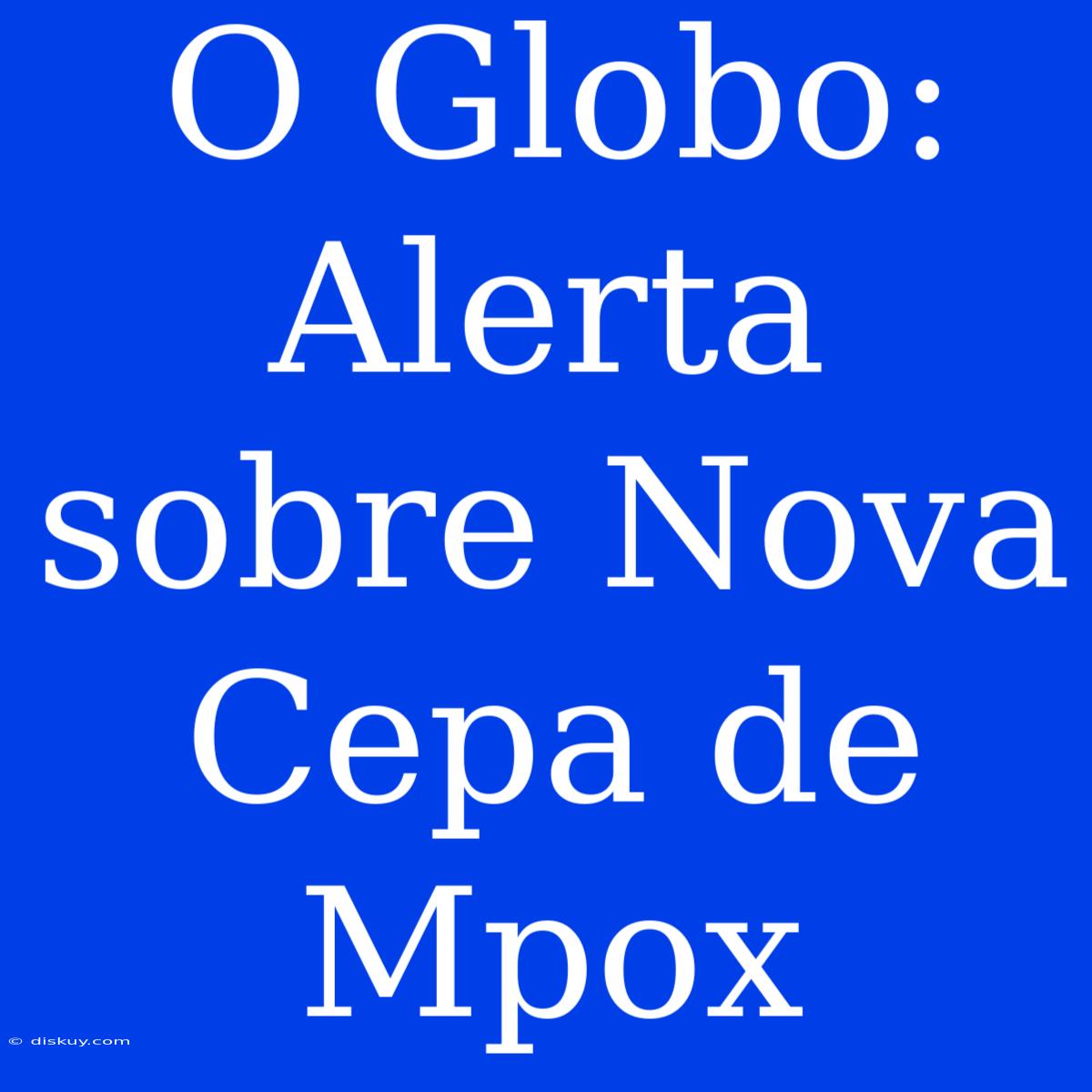 O Globo: Alerta Sobre Nova Cepa De Mpox