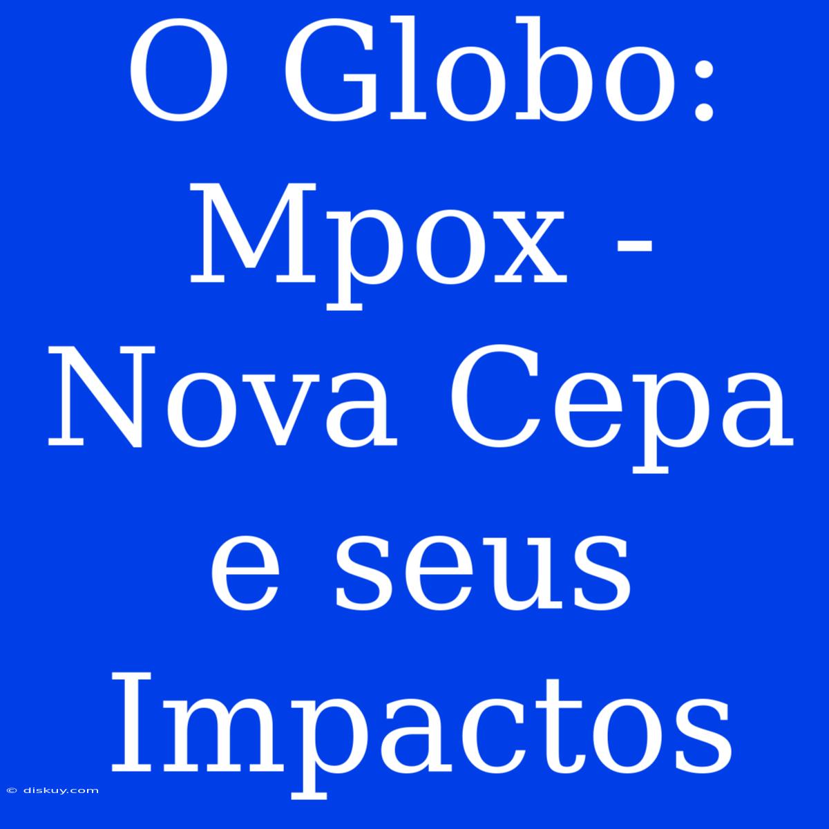 O Globo: Mpox - Nova Cepa E Seus Impactos