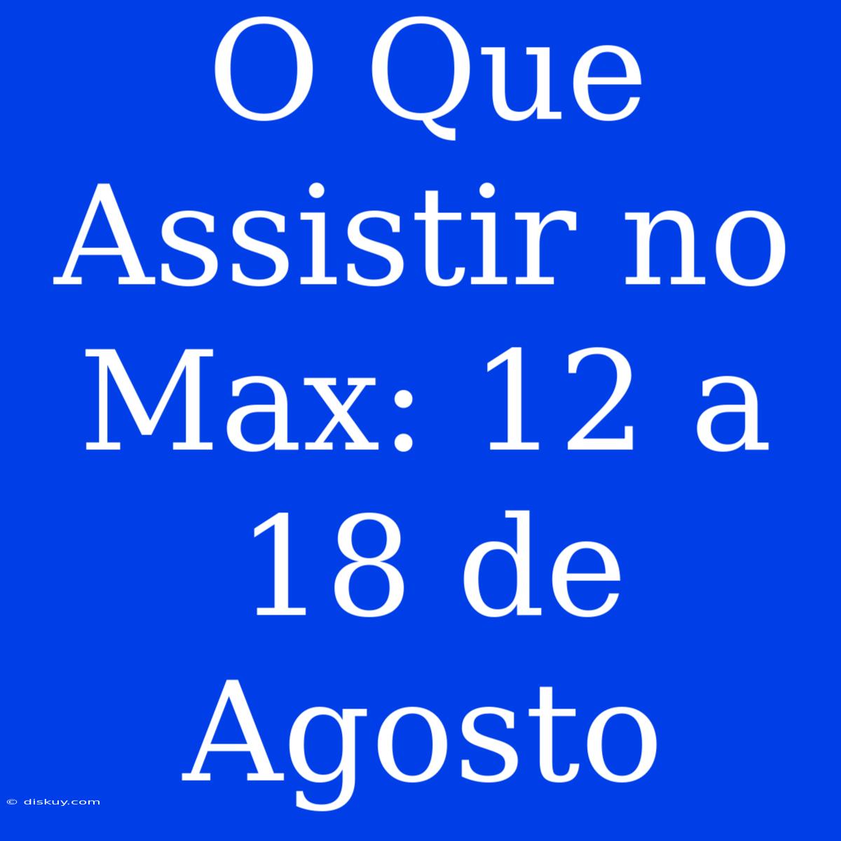 O Que Assistir No Max: 12 A 18 De Agosto