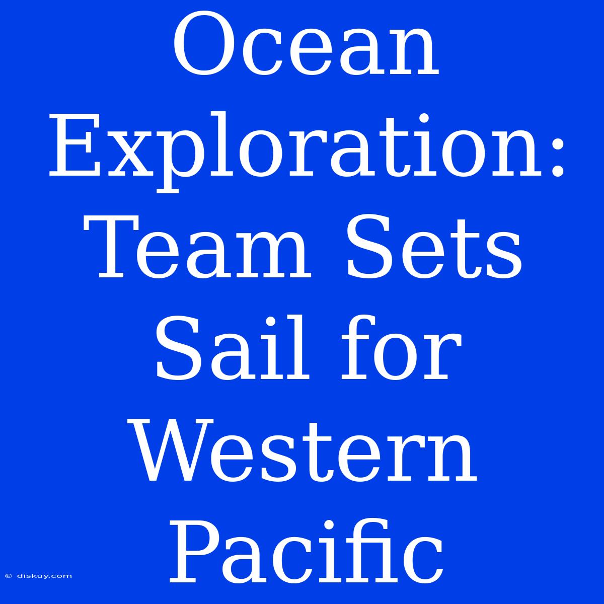 Ocean Exploration: Team Sets Sail For Western Pacific