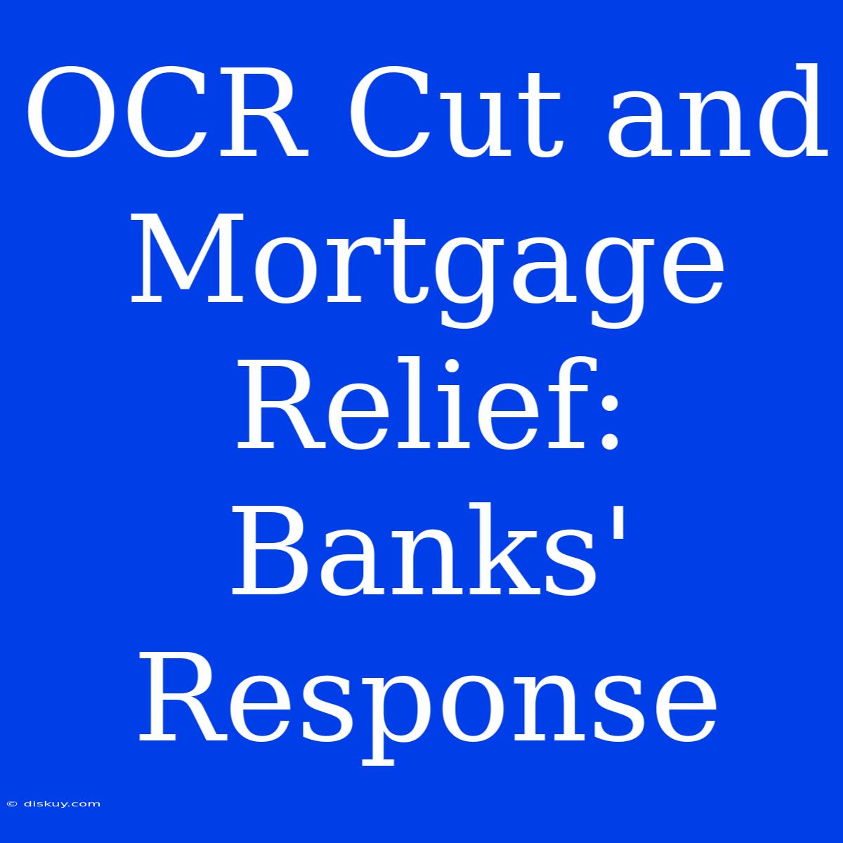 OCR Cut And Mortgage Relief: Banks' Response