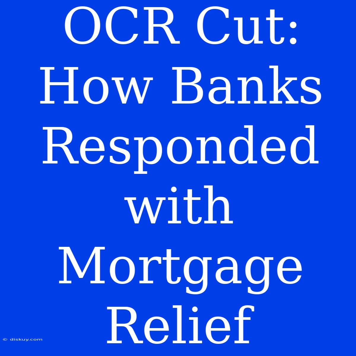 OCR Cut: How Banks Responded With Mortgage Relief