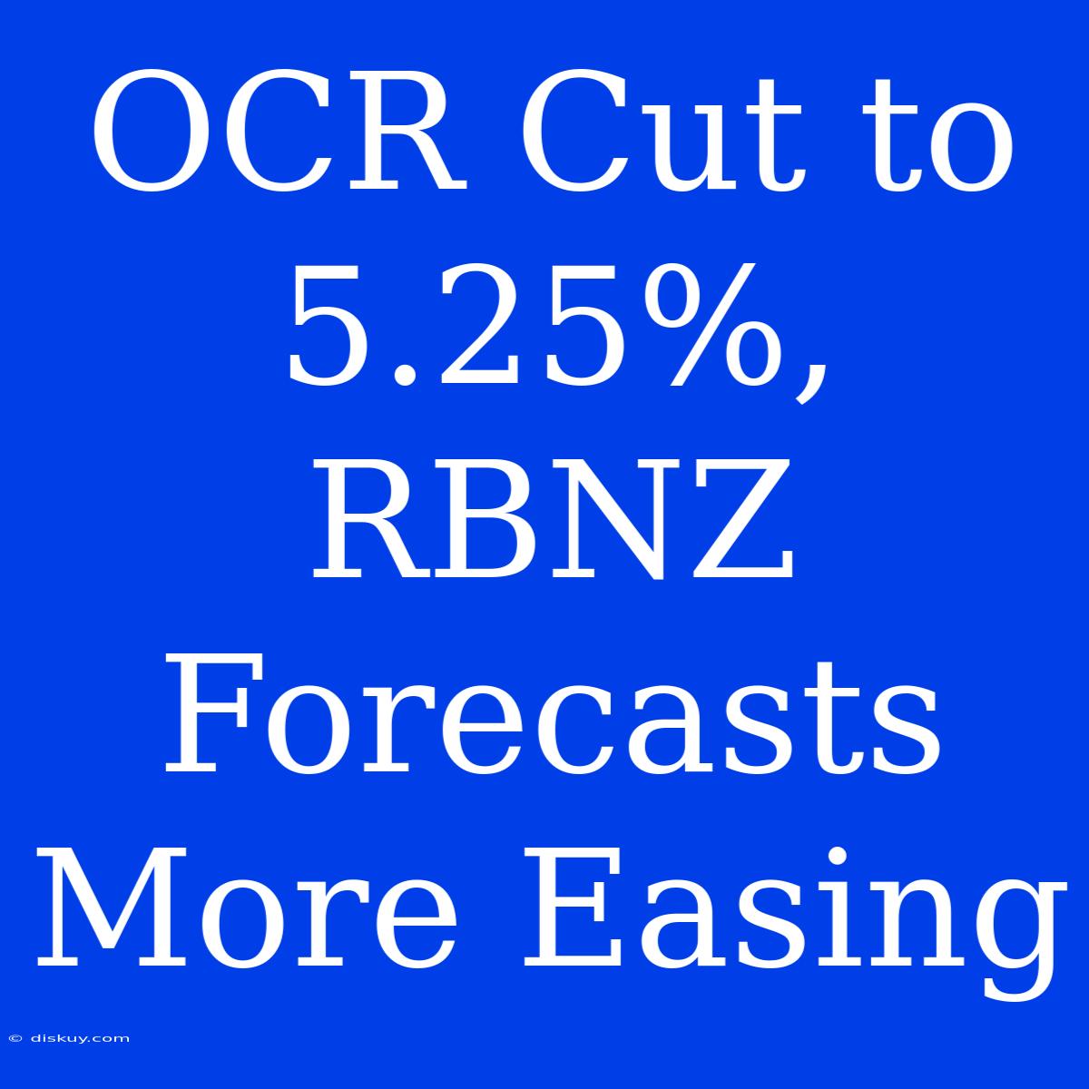 OCR Cut To 5.25%, RBNZ Forecasts More Easing