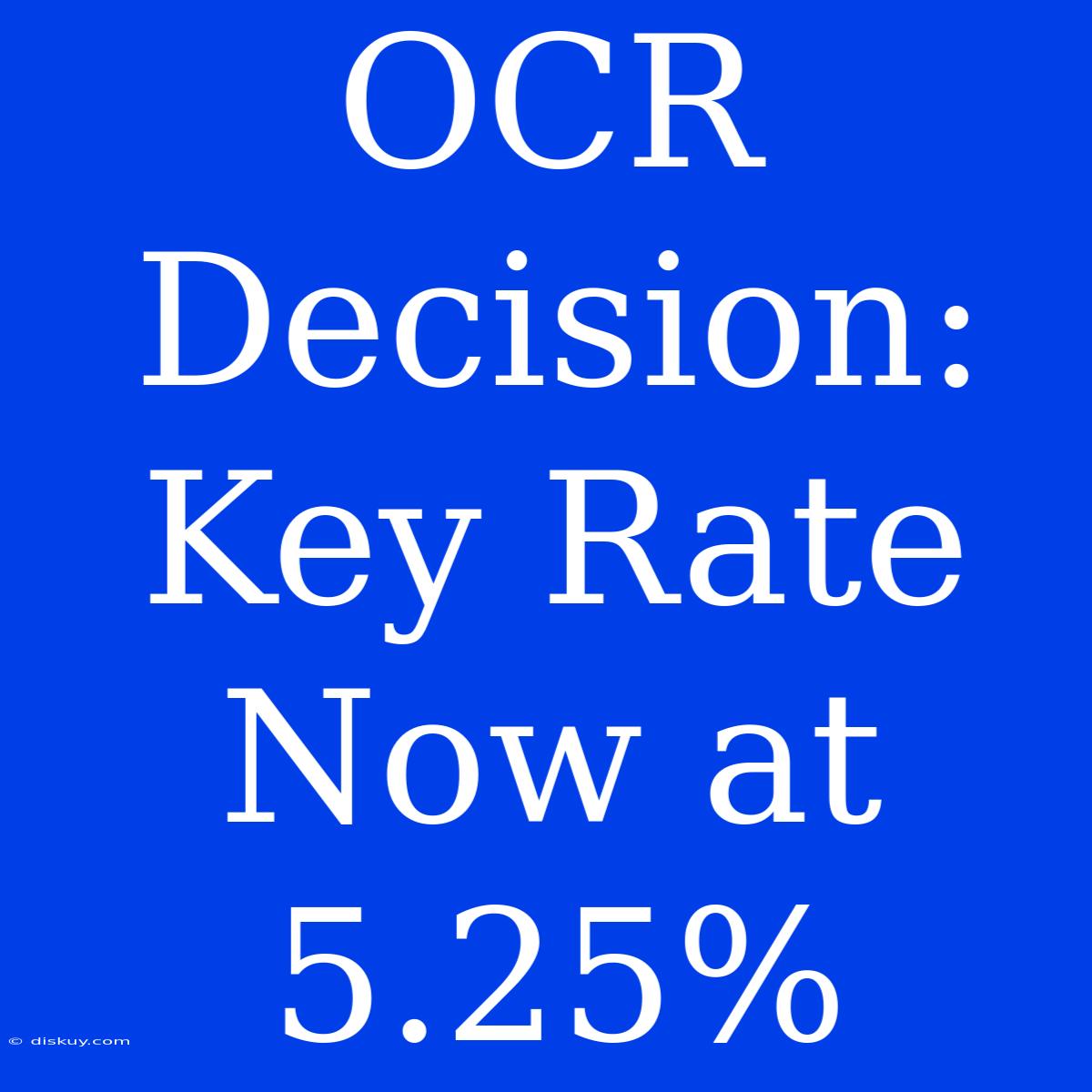 OCR Decision: Key Rate Now At 5.25%