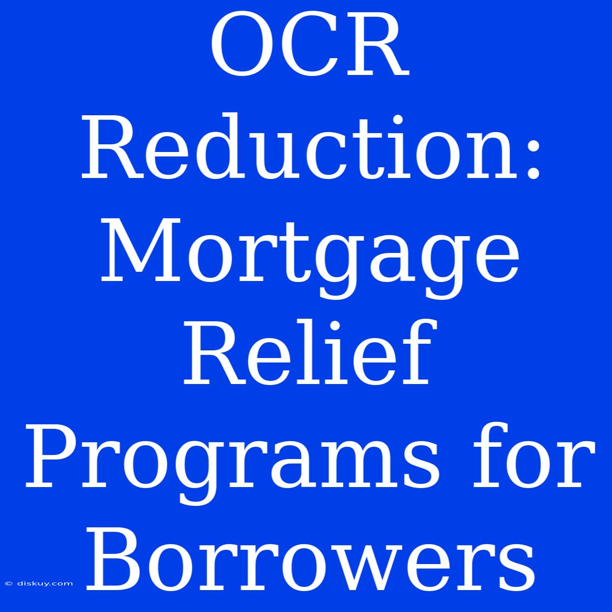 OCR Reduction: Mortgage Relief Programs For Borrowers