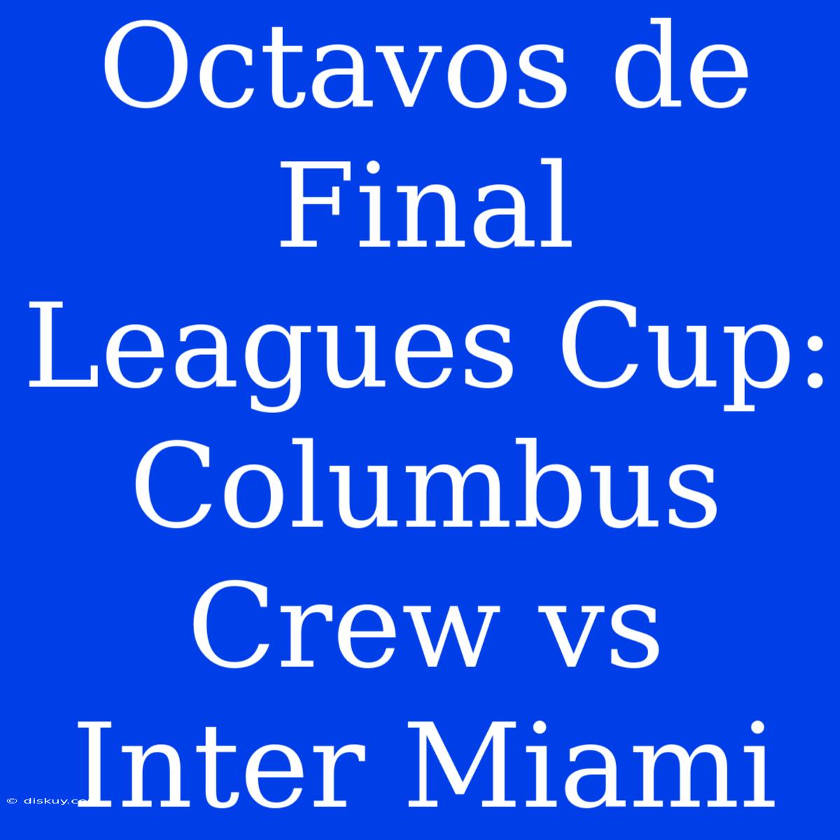 Octavos De Final Leagues Cup: Columbus Crew Vs Inter Miami