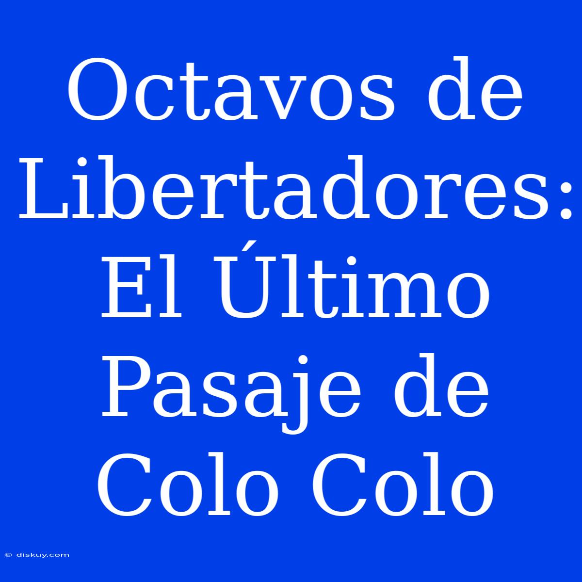 Octavos De Libertadores: El Último Pasaje De Colo Colo