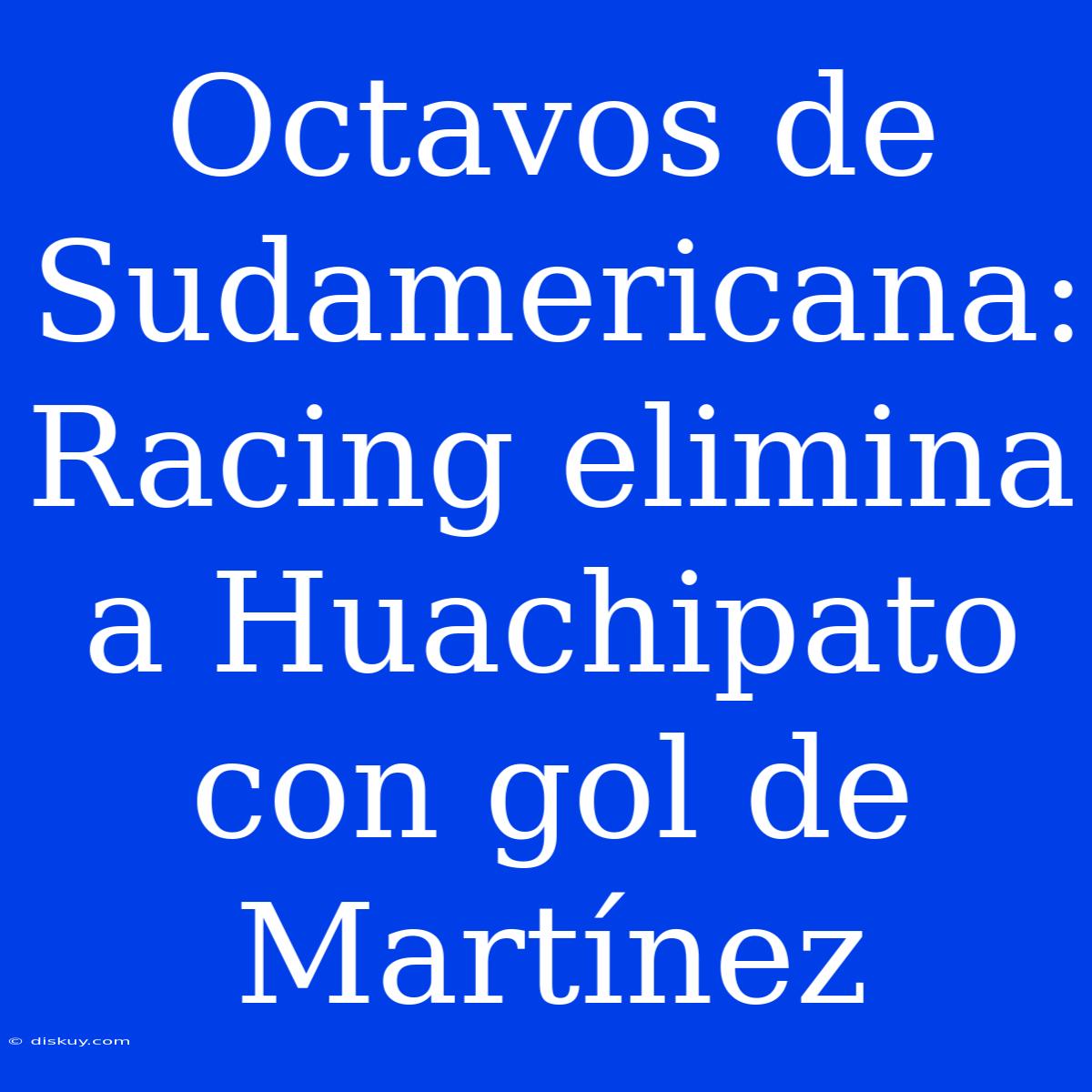 Octavos De Sudamericana: Racing Elimina A Huachipato Con Gol De Martínez